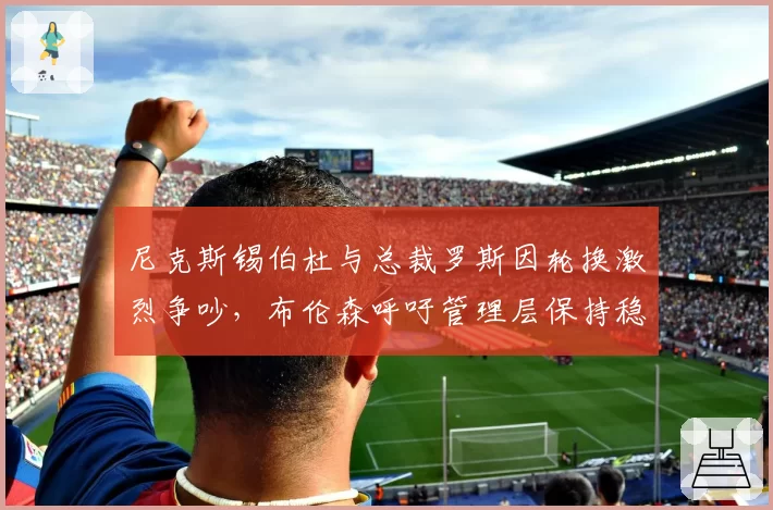 尼克斯锡伯杜与总裁罗斯因轮换激烈争吵,布伦森呼吁管理层保持稳定