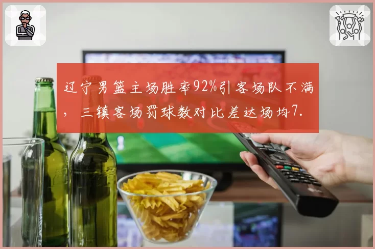 辽宁男篮主场胜率92%引客场队不满，三镇客场罚球数对比差达场均7.3次