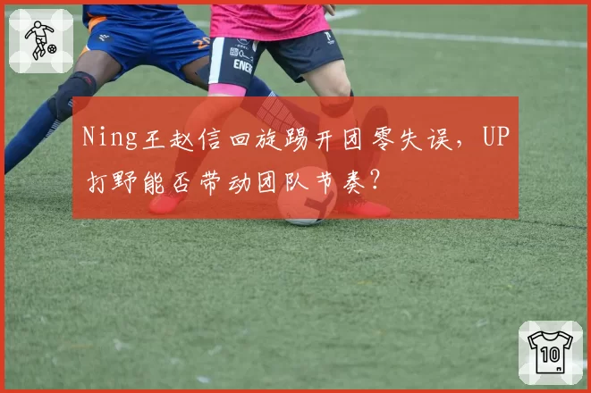 Ning王赵信回旋踢开团零失误，UP打野能否带动团队节奏？