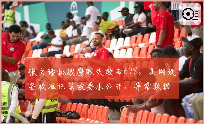 张之臻挑战鹰眼失败率67%,美网设备校准记录被要求公开,异常数据成焦点