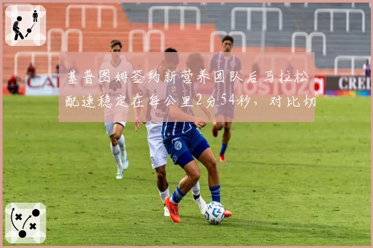 基普图姆签约新营养团队后马拉松配速稳定在每公里2分54秒,对比切普特盖换教练后万米冲刺能力提升