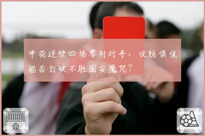 申花连续四场零封对手，攻防俱佳能否打破不胜国安魔咒？