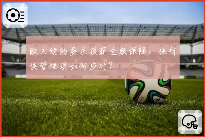 欧文续约要求顶薪全额保障,独行侠管理层如何应对?