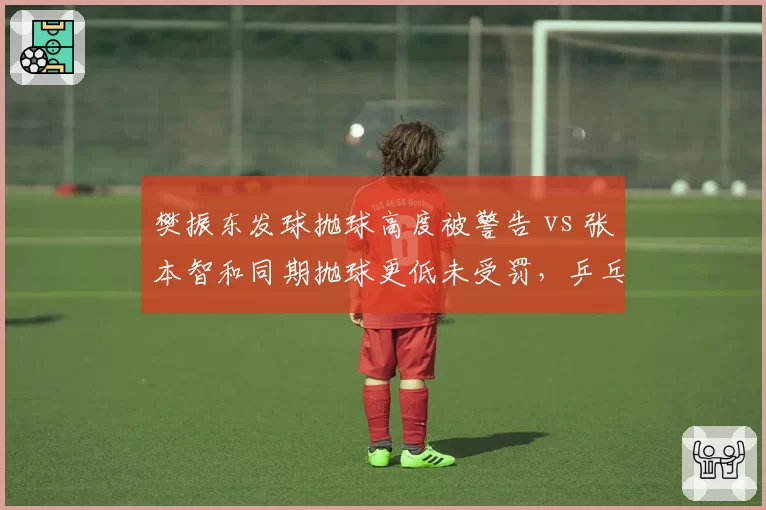 樊振东发球抛球高度被警告 vs 张本智和同期抛球更低未受罚,乒乓球裁判执法尺度遭质疑