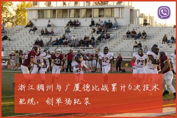 浙江稠州与广厦德比战累计6次技术犯规,创单场纪录
