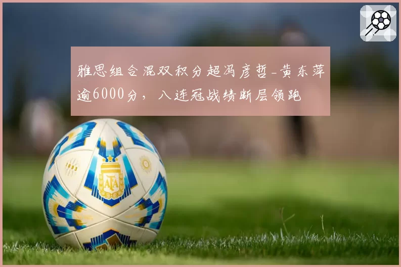雅思组合混双积分超冯彦哲_黄东萍逾6000分，八连冠战绩断层领跑