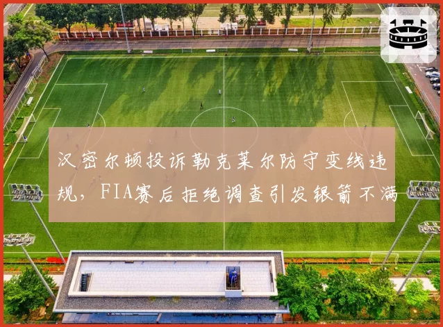 汉密尔顿投诉勒克莱尔防守变线违规,FIA赛后拒绝调查引发银箭不满