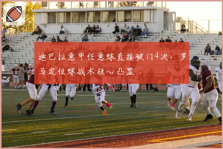 迪巴拉意甲任意球直接破门4次,罗马定位球战术核心凸显
