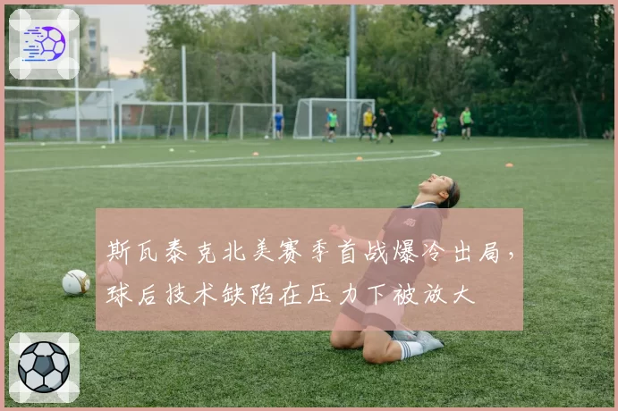 斯瓦泰克北美赛季首战爆冷出局,球后技术缺陷在压力下被放大