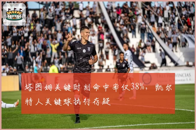 塔图姆关键时刻命中率仅38%，凯尔特人关键球执行存疑