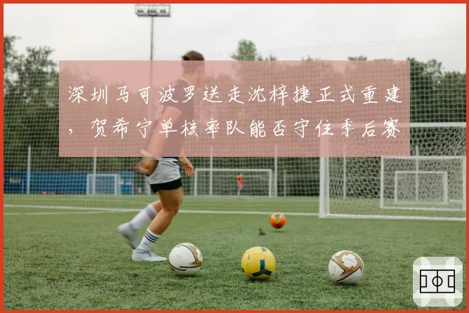 深圳马可波罗送走沈梓捷正式重建，贺希宁单核率队能否守住季后赛附加赛席位？
