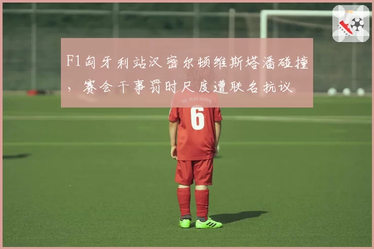 F1匈牙利站汉密尔顿维斯塔潘碰撞,赛会干事罚时尺度遭联名抗议