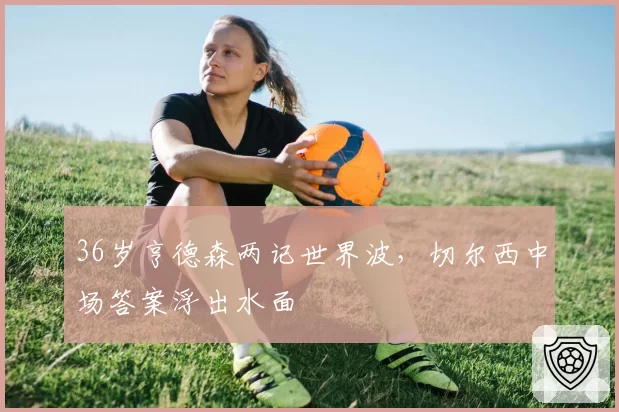 36岁亨德森两记世界波，切尔西中场答案浮出水面
