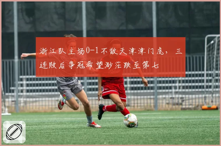 浙江队主场0-1不敌天津津门虎,三连败后争冠希望渺茫跌至第七