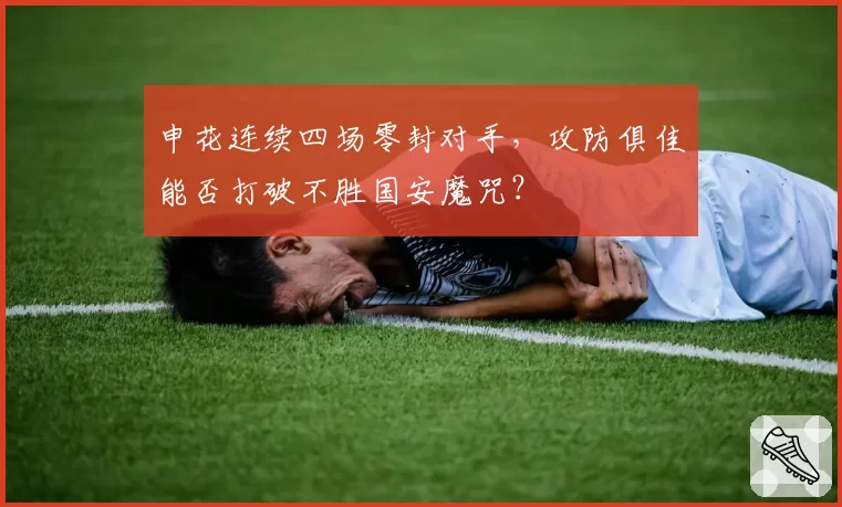 申花连续四场零封对手，攻防俱佳能否打破不胜国安魔咒？