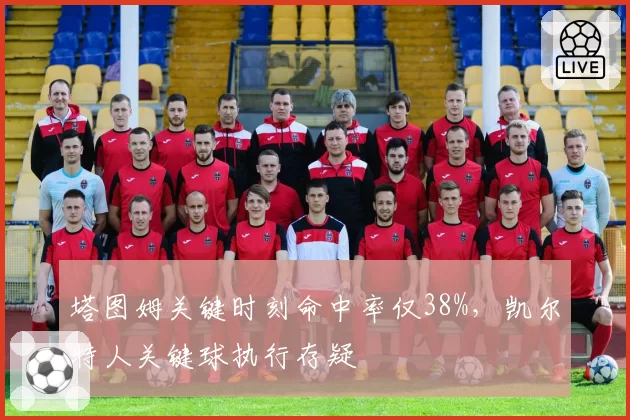 塔图姆关键时刻命中率仅38%，凯尔特人关键球执行存疑