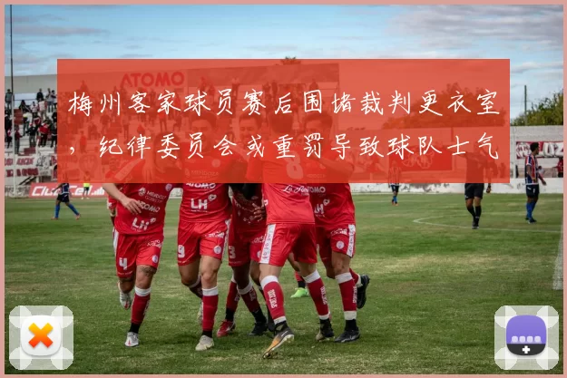 梅州客家球员赛后围堵裁判更衣室,纪律委员会或重罚导致球队士气受挫