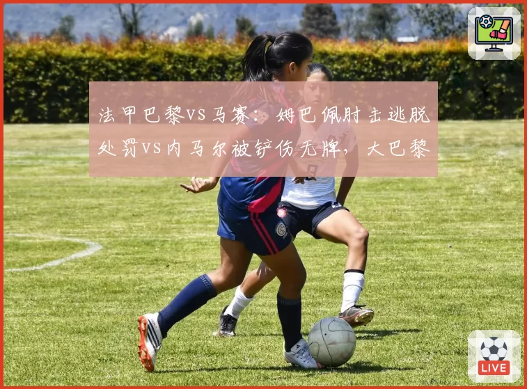 法甲巴黎vs马赛:姆巴佩肘击逃脱处罚vs内马尔被铲伤无牌,大巴黎受保护?