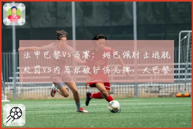 法甲巴黎vs马赛:姆巴佩肘击逃脱处罚vs内马尔被铲伤无牌,大巴黎受保护?