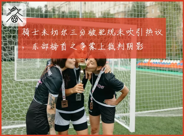 骑士米切尔三分被犯规未吹引热议，东部榜首之争蒙上裁判阴影
