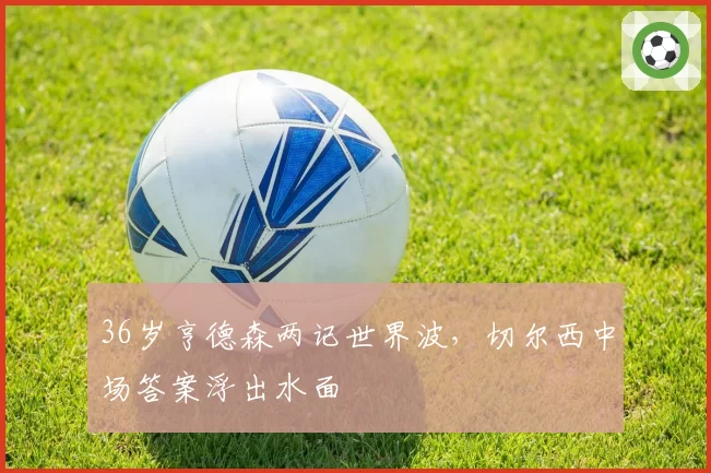 36岁亨德森两记世界波，切尔西中场答案浮出水面
