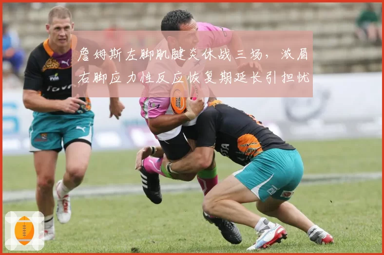 詹姆斯左脚肌腱炎休战三场,浓眉右脚应力性反应恢复期延长引担忧