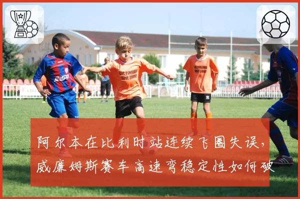 阿尔本在比利时站连续飞圈失误,威廉姆斯赛车高速弯稳定性如何破解?