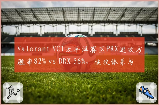 Valorant VCT太平洋赛区PRX进攻方胜率82% vs DRX 56%,快攻体系与防守韧性对比