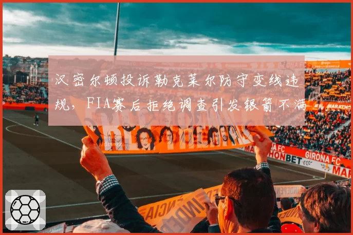 汉密尔顿投诉勒克莱尔防守变线违规,FIA赛后拒绝调查引发银箭不满