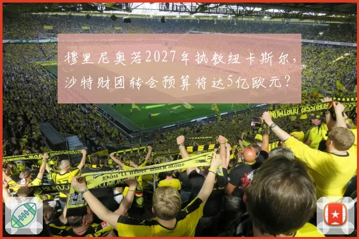 穆里尼奥若2027年执教纽卡斯尔,沙特财团转会预算将达5亿欧元?