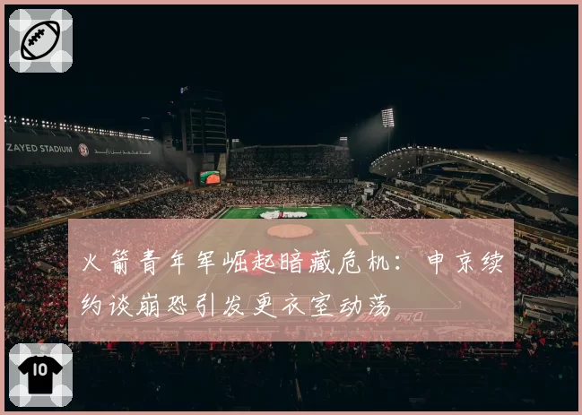 火箭青年军崛起暗藏危机:申京续约谈崩恐引发更衣室动荡
