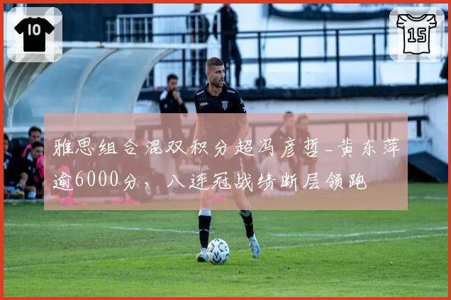雅思组合混双积分超冯彦哲_黄东萍逾6000分，八连冠战绩断层领跑