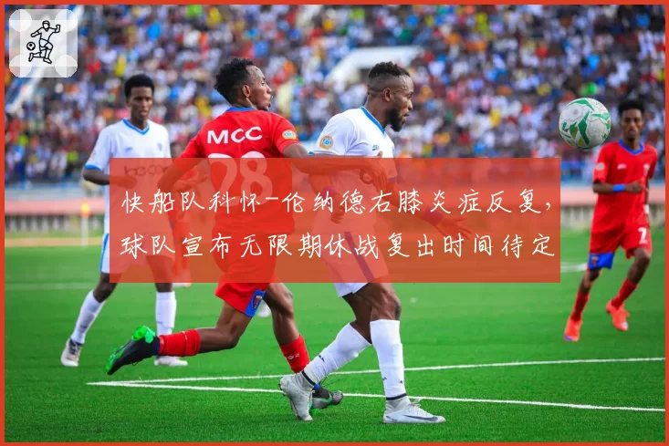 快船队科怀-伦纳德右膝炎症反复,球队宣布无限期休战复出时间待定