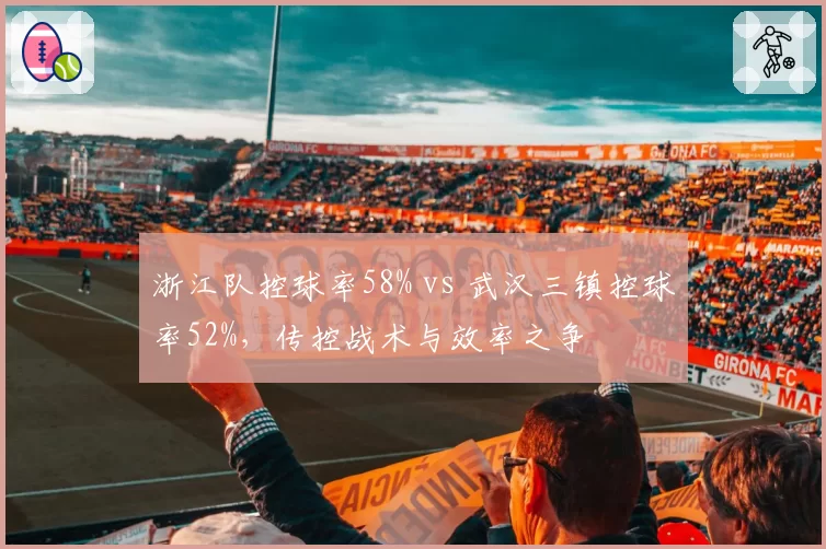 浙江队控球率58% vs 武汉三镇控球率52%,传控战术与效率之争