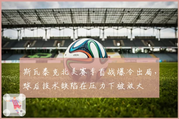 斯瓦泰克北美赛季首战爆冷出局,球后技术缺陷在压力下被放大