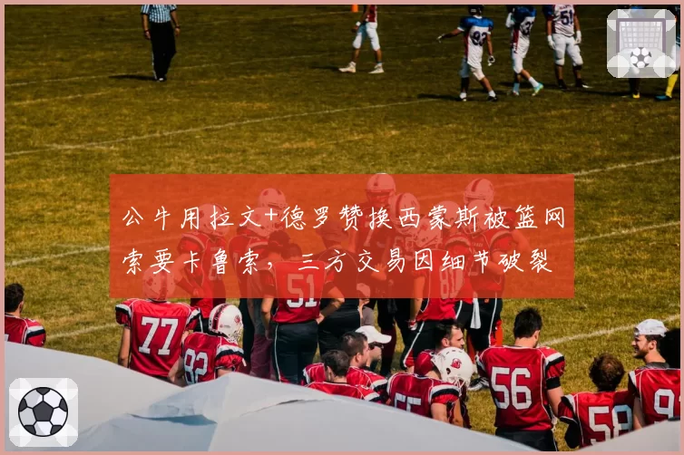 公牛用拉文+德罗赞换西蒙斯被篮网索要卡鲁索,三方交易因细节破裂