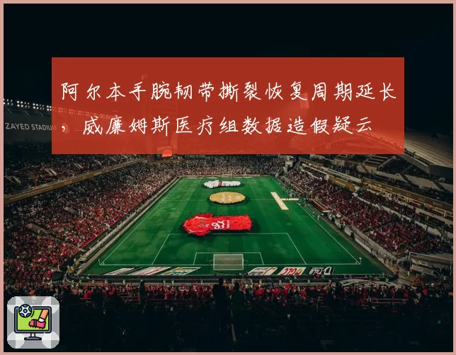 阿尔本手腕韧带撕裂恢复周期延长,威廉姆斯医疗组数据造假疑云