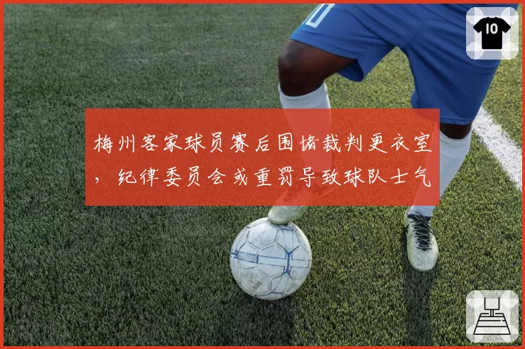 梅州客家球员赛后围堵裁判更衣室,纪律委员会或重罚导致球队士气受挫