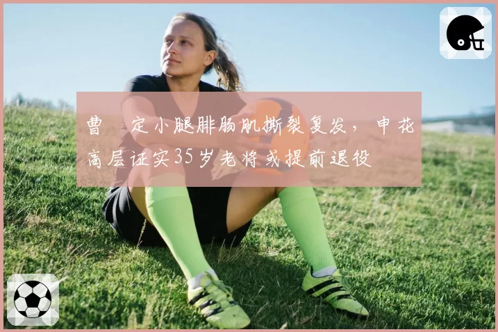 曹赟定小腿腓肠肌撕裂复发，申花高层证实35岁老将或提前退役