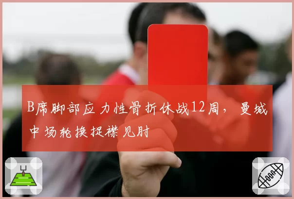 B席脚部应力性骨折休战12周,曼城中场轮换捉襟见肘