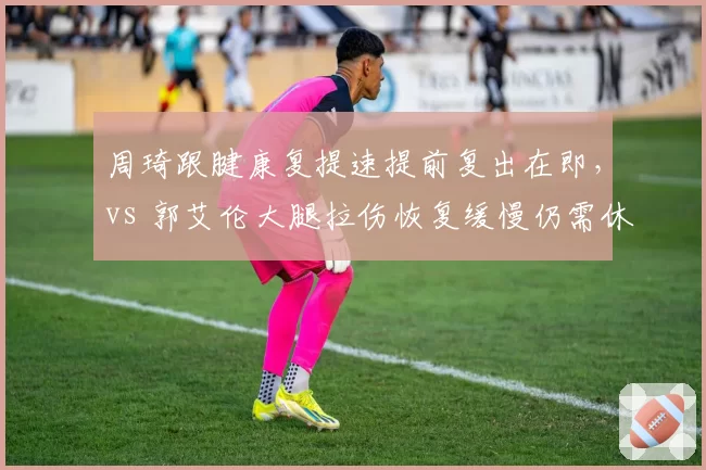 周琦跟腱康复提速提前复出在即,vs 郭艾伦大腿拉伤恢复缓慢仍需休养