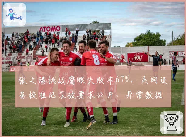 张之臻挑战鹰眼失败率67%,美网设备校准记录被要求公开,异常数据成焦点