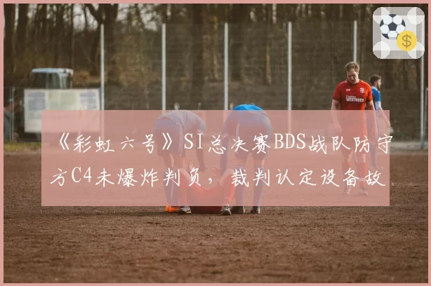 《彩虹六号》SI总决赛BDS战队防守方C4未爆炸判负,裁判认定设备故障却未给重赛机会