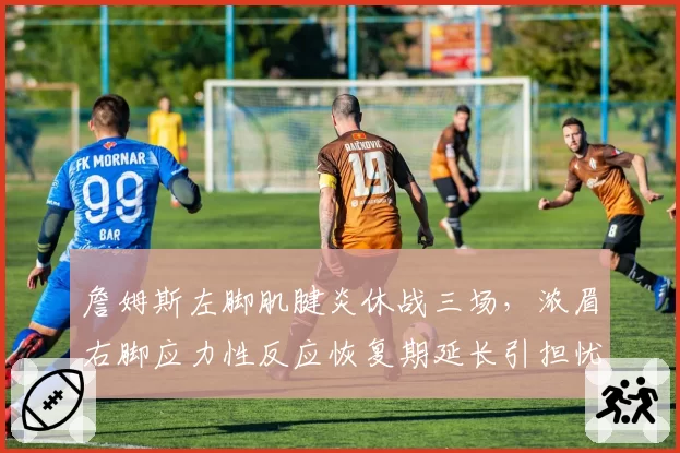 詹姆斯左脚肌腱炎休战三场,浓眉右脚应力性反应恢复期延长引担忧
