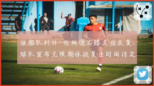 快船队科怀-伦纳德右膝炎症反复,球队宣布无限期休战复出时间待定
