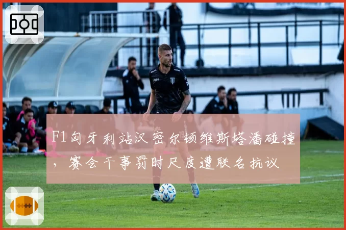 F1匈牙利站汉密尔顿维斯塔潘碰撞,赛会干事罚时尺度遭联名抗议