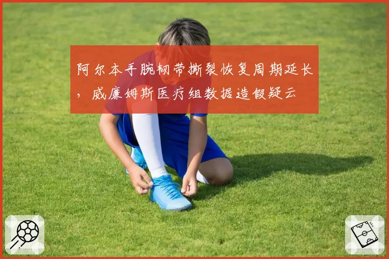 阿尔本手腕韧带撕裂恢复周期延长,威廉姆斯医疗组数据造假疑云
