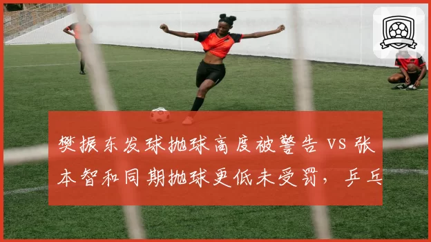 樊振东发球抛球高度被警告 vs 张本智和同期抛球更低未受罚,乒乓球裁判执法尺度遭质疑