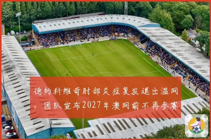 德约科维奇肘部炎症复发退出温网,团队宣布2027年澳网前不再参赛