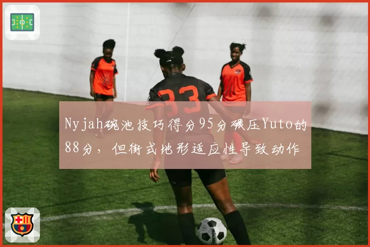 Nyjah碗池技巧得分95分碾压Yuto的88分,但街式地形适应性导致动作成功率差15%